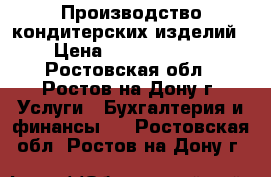 Производство кондитерских изделий › Цена ­ 12 000 000 - Ростовская обл., Ростов-на-Дону г. Услуги » Бухгалтерия и финансы   . Ростовская обл.,Ростов-на-Дону г.